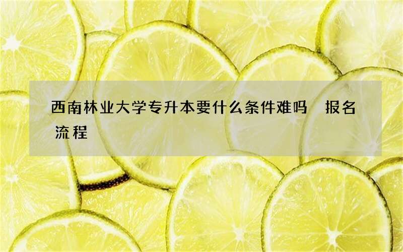 西南林业大学专升本要什么条件难吗 报名流程